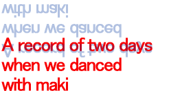 A record of two days  when we danced  with maki